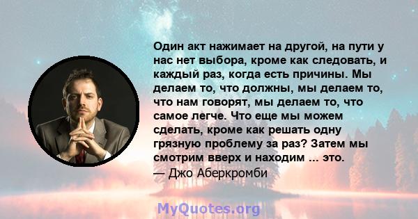 Один акт нажимает на другой, на пути у нас нет выбора, кроме как следовать, и каждый раз, когда есть причины. Мы делаем то, что должны, мы делаем то, что нам говорят, мы делаем то, что самое легче. Что еще мы можем