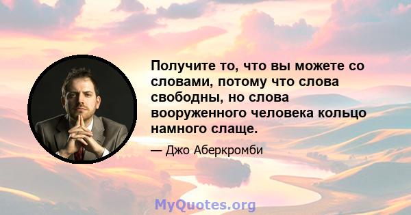 Получите то, что вы можете со словами, потому что слова свободны, но слова вооруженного человека кольцо намного слаще.