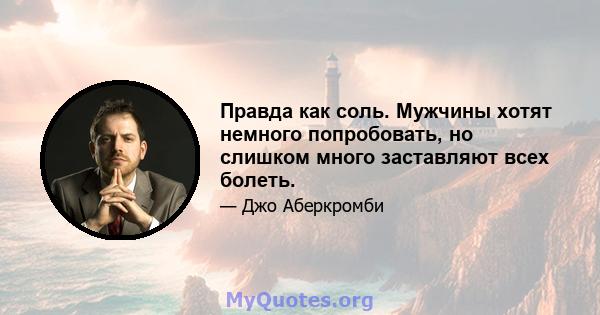 Правда как соль. Мужчины хотят немного попробовать, но слишком много заставляют всех болеть.