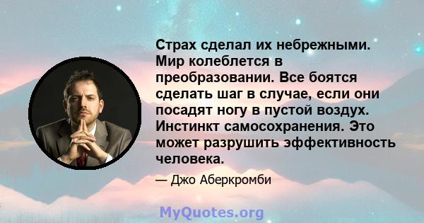 Страх сделал их небрежными. Мир колеблется в преобразовании. Все боятся сделать шаг в случае, если они посадят ногу в пустой воздух. Инстинкт самосохранения. Это может разрушить эффективность человека.