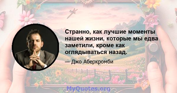 Странно, как лучшие моменты нашей жизни, которые мы едва заметили, кроме как оглядываться назад.