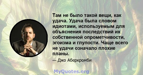 Там не было такой вещи, как удача. Удача была словом идиотами, используемым для объяснения последствий их собственной опрометчивости, эгоизма и глупости. Чаще всего не удачи означало плохие планы.