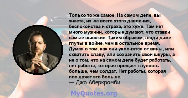 Только то же самое. На самом деле, вы знаете, из -за всего этого давления, беспокойства и страха, это хуже. Там нет много мужчин, которые думают, что ставки самые высокие. Таким образом, люди даже глупы в войне, чем в