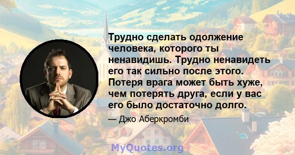 Трудно сделать одолжение человека, которого ты ненавидишь. Трудно ненавидеть его так сильно после этого. Потеря врага может быть хуже, чем потерять друга, если у вас его было достаточно долго.