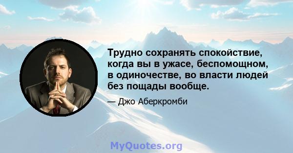 Трудно сохранять спокойствие, когда вы в ужасе, беспомощном, в одиночестве, во власти людей без пощады вообще.