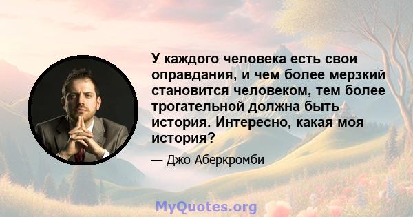 У каждого человека есть свои оправдания, и чем более мерзкий становится человеком, тем более трогательной должна быть история. Интересно, какая моя история?