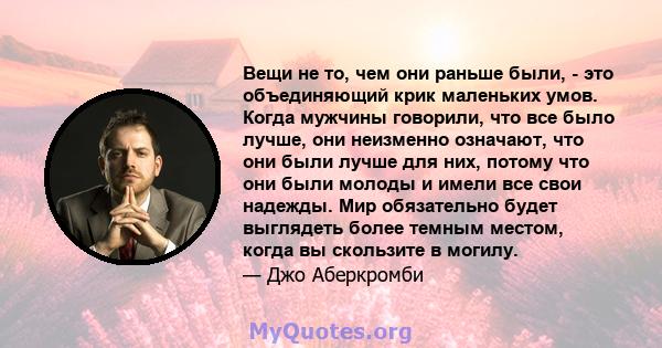 Вещи не то, чем они раньше были, - это объединяющий крик маленьких умов. Когда мужчины говорили, что все было лучше, они неизменно означают, что они были лучше для них, потому что они были молоды и имели все свои