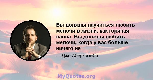 Вы должны научиться любить мелочи в жизни, как горячая ванна. Вы должны любить мелочи, когда у вас больше ничего не