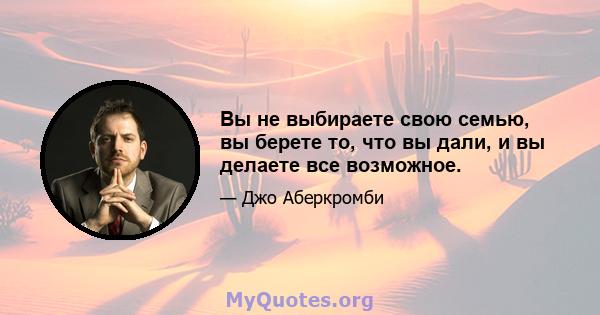 Вы не выбираете свою семью, вы берете то, что вы дали, и вы делаете все возможное.