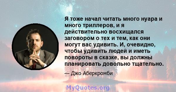 Я тоже начал читать много нуара и много триллеров, и я действительно восхищался заговором о тех и тем, как они могут вас удивить. И, очевидно, чтобы удивить людей и иметь повороты в сказке, вы должны планировать