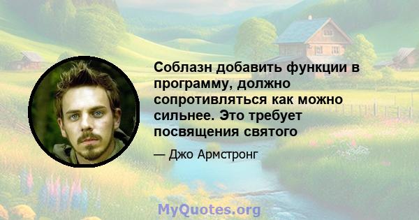 Соблазн добавить функции в программу, должно сопротивляться как можно сильнее. Это требует посвящения святого