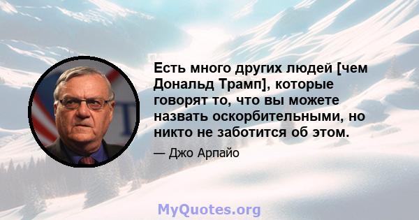 Есть много других людей [чем Дональд Трамп], которые говорят то, что вы можете назвать оскорбительными, но никто не заботится об этом.