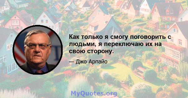 Как только я смогу поговорить с людьми, я переключаю их на свою сторону.