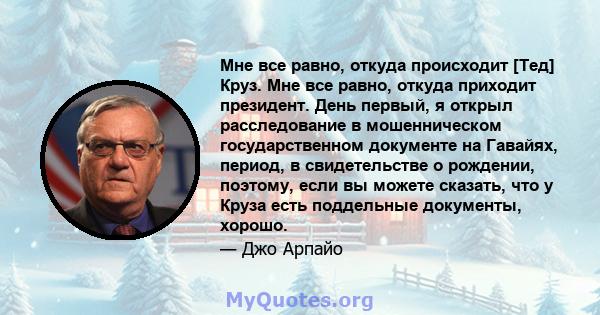 Мне все равно, откуда происходит [Тед] Круз. Мне все равно, откуда приходит президент. День первый, я открыл расследование в мошенническом государственном документе на Гавайях, период, в свидетельстве о рождении,