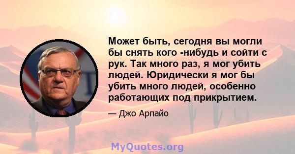 Может быть, сегодня вы могли бы снять кого -нибудь и сойти с рук. Так много раз, я мог убить людей. Юридически я мог бы убить много людей, особенно работающих под прикрытием.