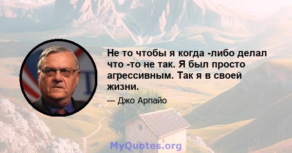 Не то чтобы я когда -либо делал что -то не так. Я был просто агрессивным. Так я в своей жизни.