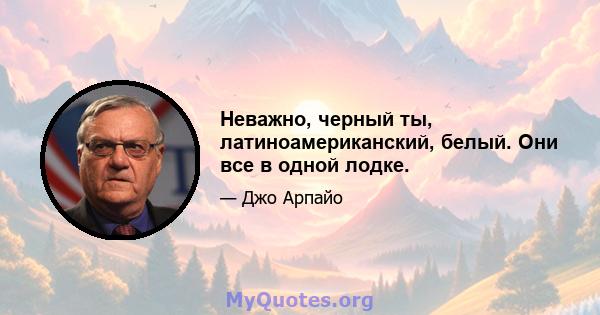 Неважно, черный ты, латиноамериканский, белый. Они все в одной лодке.