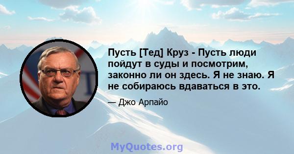 Пусть [Тед] Круз - Пусть люди пойдут в суды и посмотрим, законно ли он здесь. Я не знаю. Я не собираюсь вдаваться в это.