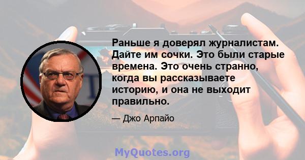 Раньше я доверял журналистам. Дайте им сочки. Это были старые времена. Это очень странно, когда вы рассказываете историю, и она не выходит правильно.