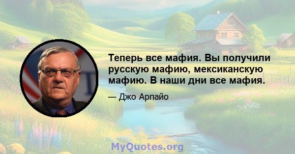 Теперь все мафия. Вы получили русскую мафию, мексиканскую мафию. В наши дни все мафия.