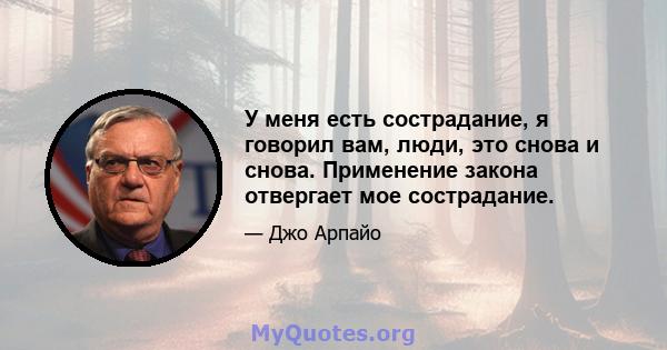 У меня есть сострадание, я говорил вам, люди, это снова и снова. Применение закона отвергает мое сострадание.