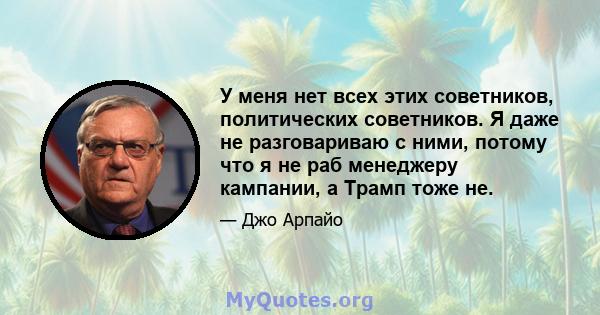 У меня нет всех этих советников, политических советников. Я даже не разговариваю с ними, потому что я не раб менеджеру кампании, а Трамп тоже не.