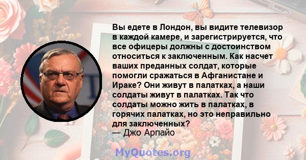 Вы едете в Лондон, вы видите телевизор в каждой камере, и зарегистрируется, что все офицеры должны с достоинством относиться к заключенным. Как насчет ваших преданных солдат, которые помогли сражаться в Афганистане и