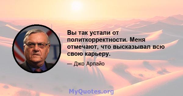 Вы так устали от политкорректности. Меня отмечают, что высказывал всю свою карьеру.