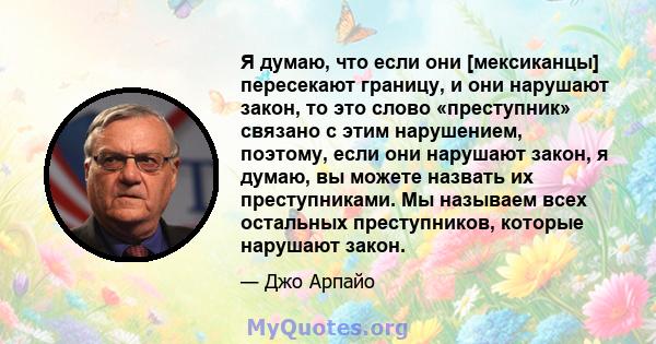 Я думаю, что если они [мексиканцы] пересекают границу, и они нарушают закон, то это слово «преступник» связано с этим нарушением, поэтому, если они нарушают закон, я думаю, вы можете назвать их преступниками. Мы