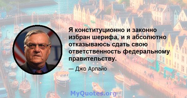 Я конституционно и законно избран шерифа, и я абсолютно отказываюсь сдать свою ответственность федеральному правительству.