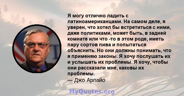 Я могу отлично ладить с латиноамериканцами. На самом деле, я уверен, что хотел бы встретиться с ними, даже политиками, может быть, в задней комнате или что -то в этом роде, иметь пару сортов пива и попытаться объяснить. 