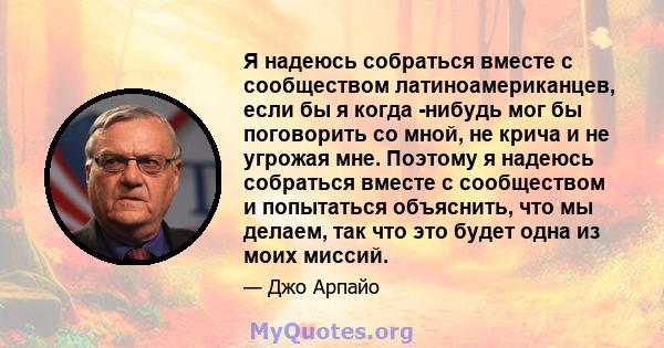 Я надеюсь собраться вместе с сообществом латиноамериканцев, если бы я когда -нибудь мог бы поговорить со мной, не крича и не угрожая мне. Поэтому я надеюсь собраться вместе с сообществом и попытаться объяснить, что мы