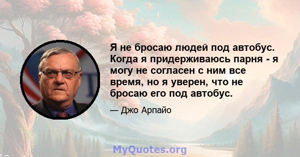 Я не бросаю людей под автобус. Когда я придерживаюсь парня - я могу не согласен с ним все время, но я уверен, что не бросаю его под автобус.