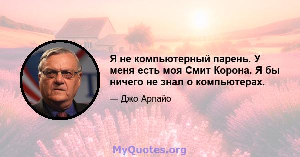 Я не компьютерный парень. У меня есть моя Смит Корона. Я бы ничего не знал о компьютерах.