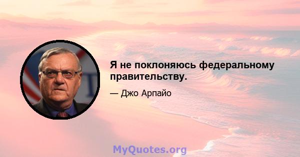 Я не поклоняюсь федеральному правительству.