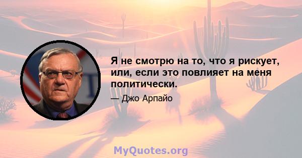 Я не смотрю на то, что я рискует, или, если это повлияет на меня политически.