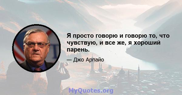 Я просто говорю и говорю то, что чувствую, и все же, я хороший парень.