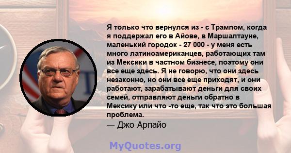 Я только что вернулся из - с Трампом, когда я поддержал его в Айове, в Маршалтауне, маленький городок - 27 000 - у меня есть много латиноамериканцев, работающих там из Мексики в частном бизнесе, поэтому они все еще