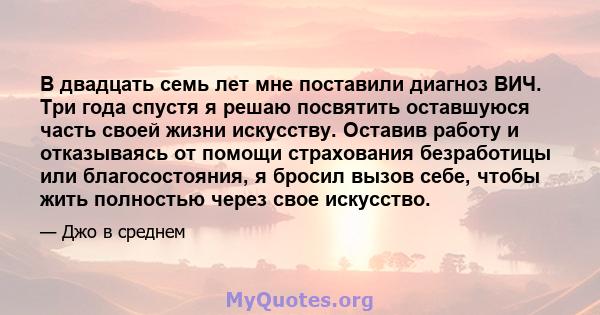 В двадцать семь лет мне поставили диагноз ВИЧ. Три года спустя я решаю посвятить оставшуюся часть своей жизни искусству. Оставив работу и отказываясь от помощи страхования безработицы или благосостояния, я бросил вызов