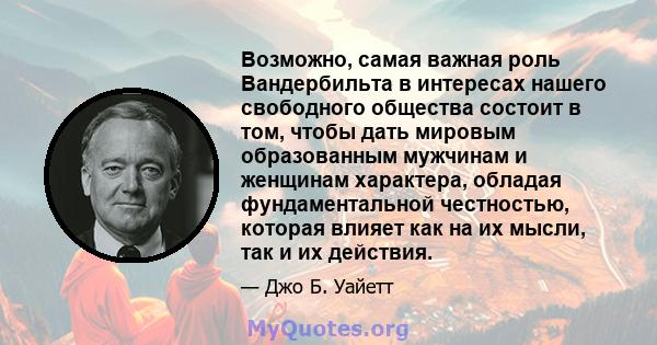 Возможно, самая важная роль Вандербильта в интересах нашего свободного общества состоит в том, чтобы дать мировым образованным мужчинам и женщинам характера, обладая фундаментальной честностью, которая влияет как на их