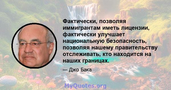 Фактически, позволяя иммигрантам иметь лицензии, фактически улучшает национальную безопасность, позволяя нашему правительству отслеживать, кто находится на наших границах.