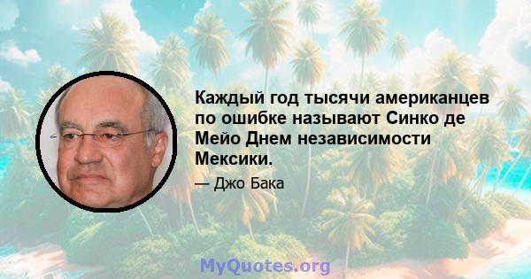 Каждый год тысячи американцев по ошибке называют Синко де Мейо Днем независимости Мексики.