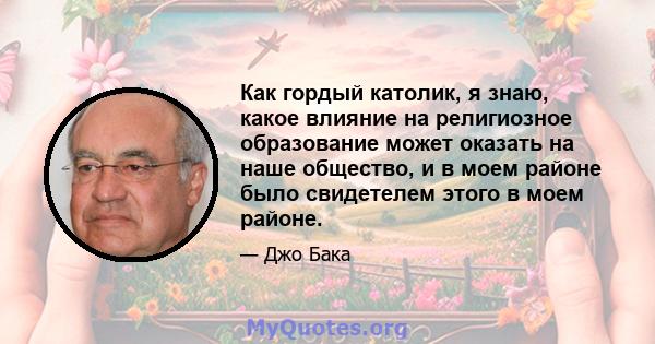 Как гордый католик, я знаю, какое влияние на религиозное образование может оказать на наше общество, и в моем районе было свидетелем этого в моем районе.