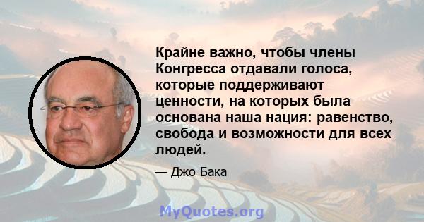 Крайне важно, чтобы члены Конгресса отдавали голоса, которые поддерживают ценности, на которых была основана наша нация: равенство, свобода и возможности для всех людей.