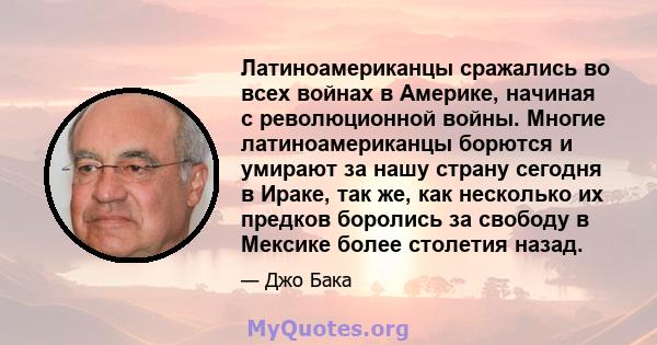 Латиноамериканцы сражались во всех войнах в Америке, начиная с революционной войны. Многие латиноамериканцы борются и умирают за нашу страну сегодня в Ираке, так же, как несколько их предков боролись за свободу в