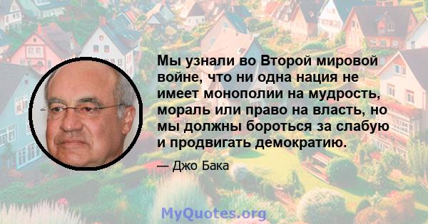 Мы узнали во Второй мировой войне, что ни одна нация не имеет монополии на мудрость, мораль или право на власть, но мы должны бороться за слабую и продвигать демократию.