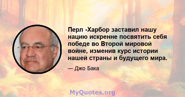 Перл -Харбор заставил нашу нацию искренне посвятить себя победе во Второй мировой войне, изменив курс истории нашей страны и будущего мира.