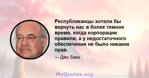 Республиканцы хотели бы вернуть нас в более темное время, когда корпорации правили, а у недостаточного обеспечения не было никаких прав.