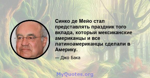 Синко де Мейо стал представлять праздник того вклада, который мексиканские американцы и все латиноамериканцы сделали в Америку.