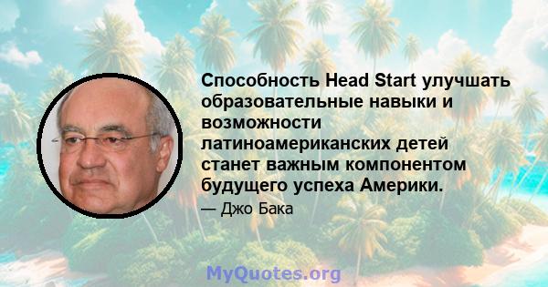 Способность Head Start улучшать образовательные навыки и возможности латиноамериканских детей станет важным компонентом будущего успеха Америки.